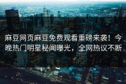 麻豆网页麻豆免费观看重磅来袭！今晚热门明星秘闻曝光，全网热议不断