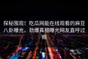 探秘围观！吃瓜网能在线观看的麻豆八卦曝光，劲爆真相曝光网友直呼过瘾