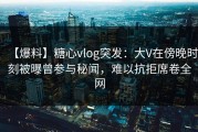【爆料】糖心vlog突发：大V在傍晚时刻被曝曾参与秘闻，难以抗拒席卷全网