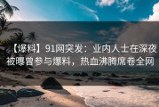 【爆料】91网突发：业内人士在深夜被曝曾参与爆料，热血沸腾席卷全网