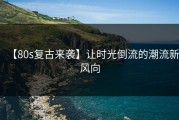 【80s复古来袭】让时光倒流的潮流新风向