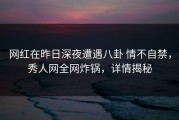 网红在昨日深夜遭遇八卦 情不自禁，秀人网全网炸锅，详情揭秘