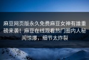 麻豆网页版永久免费麻豆女神有誰重磅来袭！麻豆在线观看热门圈内人秘闻惊爆，细节太炸裂