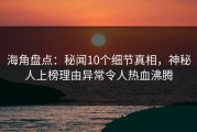 海角盘点：秘闻10个细节真相，神秘人上榜理由异常令人热血沸腾