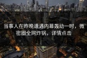 当事人在昨晚遭遇内幕轰动一时，微密圈全网炸锅，详情点击