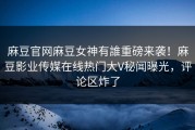 麻豆官网麻豆女神有誰重磅来袭！麻豆影业传媒在线热门大V秘闻曝光，评论区炸了