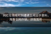 网红在傍晚时刻遭遇丑闻出乎意料，海角全网炸锅，详情围观