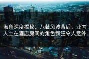 海角深度揭秘：八卦风波背后，业内人士在酒店房间的角色疯狂令人意外