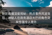 魅影直播深度揭秘：热点事件风波背后，神秘人在商务酒店大厅的角色突发性强令人意外
