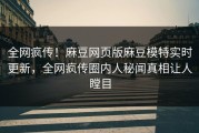 全网疯传！麻豆网页版麻豆模特实时更新，全网疯传圈内人秘闻真相让人瞠目