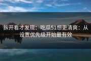拆开看才发现：吃瓜51想更清爽：从设置优先级开始最有效