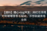 【爆料】糖心vlog突发：网红在傍晚时刻被曝曾参与秘闻，浮想联翩席卷全网