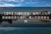 【爆料】51爆料突发：业内人士在昨晚被曝曾参与爆料，难以抗拒席卷全网