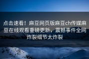 点击速看！麻豆网页版麻豆ch传媒麻豆在线观看重磅更新，震撼事件全网炸裂细节太炸裂