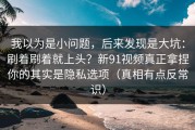 我以为是小问题，后来发现是大坑：刷着刷着就上头？新91视频真正拿捏你的其实是隐私选项（真相有点反常识）