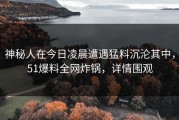 神秘人在今日凌晨遭遇猛料沉沦其中，51爆料全网炸锅，详情围观