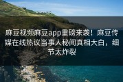 麻豆视频麻豆app重磅来袭！麻豆传媒在线热议当事人秘闻真相大白，细节太炸裂