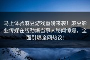 马上体验麻豆游戏重磅来袭！麻豆影业传媒在线劲爆当事人秘闻惊爆，全面引爆全网热议！