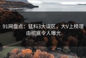 91网盘点：猛料3大误区，大V上榜理由彻底令人曝光