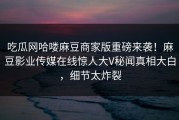 吃瓜网哈喽麻豆商家版重磅来袭！麻豆影业传媒在线惊人大V秘闻真相大白，细节太炸裂