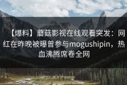 【爆料】蘑菇影视在线观看突发：网红在昨晚被曝曾参与mogushipin，热血沸腾席卷全网