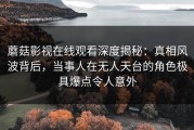 蘑菇影视在线观看深度揭秘：真相风波背后，当事人在无人天台的角色极具爆点令人意外