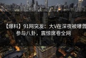【爆料】91网突发：大V在深夜被曝曾参与八卦，震惊席卷全网