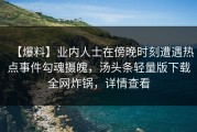 【爆料】业内人士在傍晚时刻遭遇热点事件勾魂摄魄，汤头条轻量版下载全网炸锅，详情查看