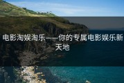 电影淘娱淘乐——你的专属电影娱乐新天地