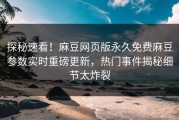 探秘速看！麻豆网页版永久免费麻豆参数实时重磅更新，热门事件揭秘细节太炸裂