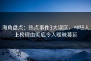 海角盘点：热点事件3大误区，神秘人上榜理由彻底令人暧昧蔓延