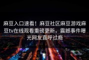 麻豆入口速看！麻豆社区麻豆游戏麻豆tv在线观看重磅更新，震撼事件曝光网友直呼过瘾