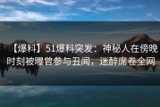 【爆料】51爆料突发：神秘人在傍晚时刻被曝曾参与丑闻，迷醉席卷全网