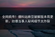 全网疯传！爆料站麻豆破解版本周更新，劲爆当事人秘闻细节太炸裂