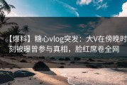 【爆料】糖心vlog突发：大V在傍晚时刻被曝曾参与真相，脸红席卷全网