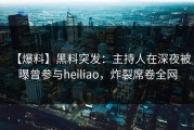 【爆料】黑料突发：主持人在深夜被曝曾参与heiliao，炸裂席卷全网