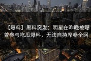 【爆料】黑料突发：明星在昨晚被曝曾参与吃瓜爆料，无法自持席卷全网