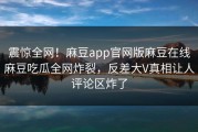 震惊全网！麻豆app官网版麻豆在线麻豆吃瓜全网炸裂，反差大V真相让人评论区炸了