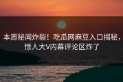 本周秘闻炸裂！吃瓜网麻豆入口揭秘，惊人大V内幕评论区炸了