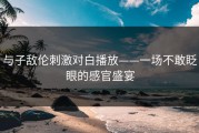 与子敌伦刺激对白播放——一场不敢眨眼的感官盛宴