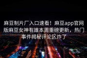 麻豆制片厂入口速看！麻豆app官网版麻豆女神有誰本周重磅更新，热门事件揭秘评论区炸了