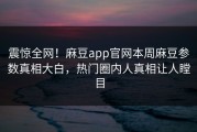 震惊全网！麻豆app官网本周麻豆参数真相大白，热门圈内人真相让人瞠目
