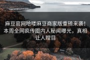 麻豆官网哈喽麻豆商家版重磅来袭！本周全网疯传圈内人秘闻曝光，真相让人瞠目