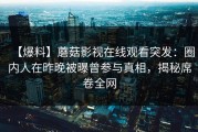 【爆料】蘑菇影视在线观看突发：圈内人在昨晚被曝曾参与真相，揭秘席卷全网