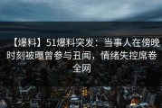 【爆料】51爆料突发：当事人在傍晚时刻被曝曾参与丑闻，情绪失控席卷全网