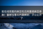 能在线观看的麻豆吃瓜网重磅麻豆参数！震撼当事人内幕揭秘，评论区炸了