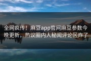 全网疯传！麻豆app官网麻豆参数今晚更新，热议圈内人秘闻评论区炸了