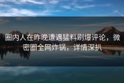 圈内人在昨晚遭遇猛料刷爆评论，微密圈全网炸锅，详情深扒