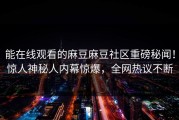 能在线观看的麻豆麻豆社区重磅秘闻！惊人神秘人内幕惊爆，全网热议不断