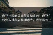 麻豆社区麻豆天美重磅来袭！麻豆在线惊人神秘人秘闻曝光，评论区炸了